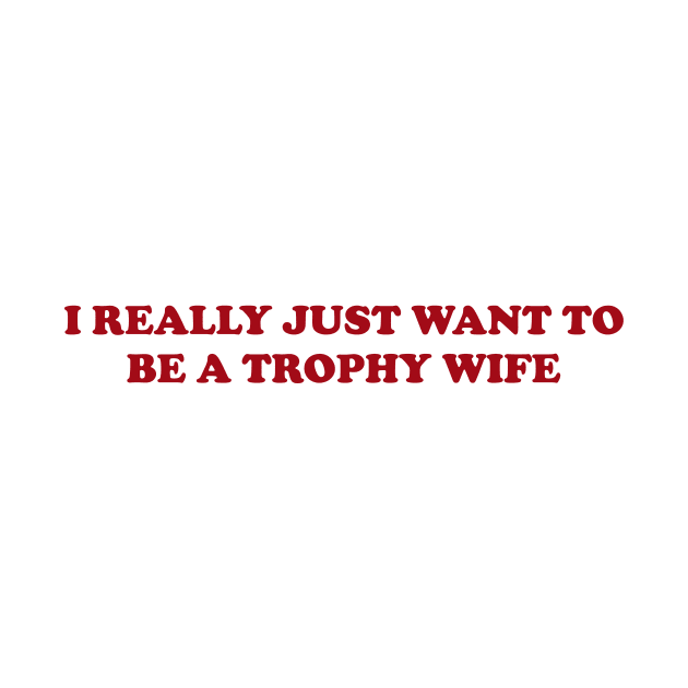 I really just want to be a trophy wife - Funny Y2K Unisex or Ladies T-Shirts, Long-Sleeve, Hoodies or Sweatshirts by Y2KSZN