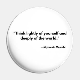 “Think lightly of yourself and deeply of the world” Miyamoto Musashi, Book of Five Rings Pin