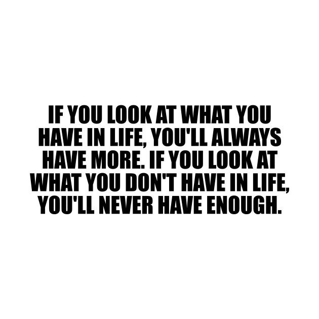 If you look at what you have in life, you'll always have more. If you look at what you don't have in life, you'll never have enough by It'sMyTime