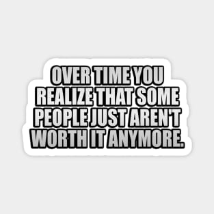 Over time you realize that some people just aren't worth it anymore Magnet