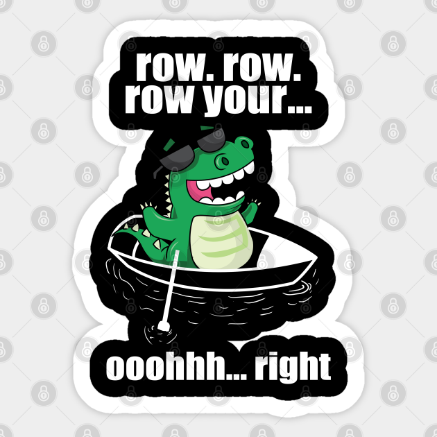Row. Row. Row Your, ooohhh.. right, funny Row boat Dinosaur - Rowboat Dinosaur - Sticker | TeePublic Row. Row. Row Your, ooohhh.. right, funny Row boat Dinosaur - Rowboat Dinosaur - Sticker | TeePublic