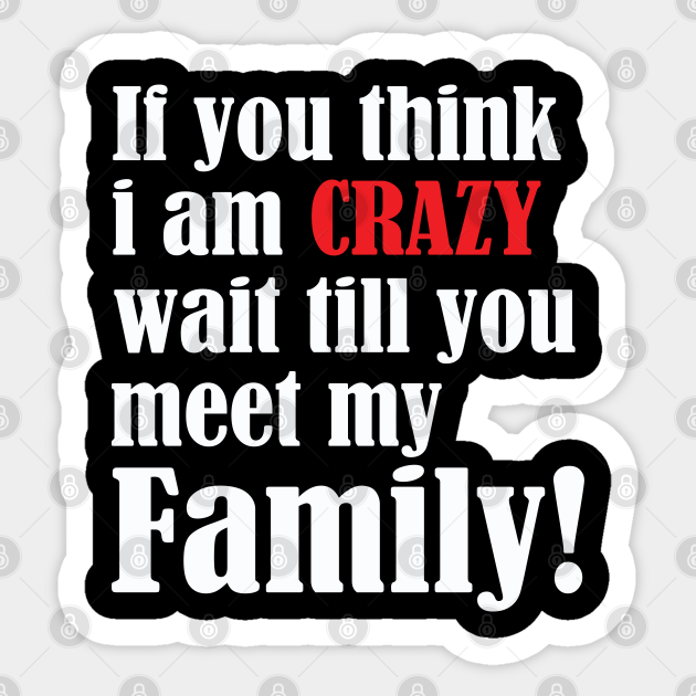 Funny Saying - If You Think I Am Crazy Wait Till You Meet My Family - Funny Saying - Sticker