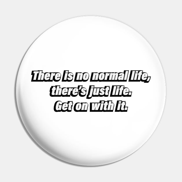 There is no normal life, there’s just life. Get on with it Pin by BL4CK&WH1TE 