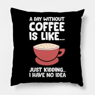 A Day Without Coffee Is Like Just Kidding I Have No Idea Pillow