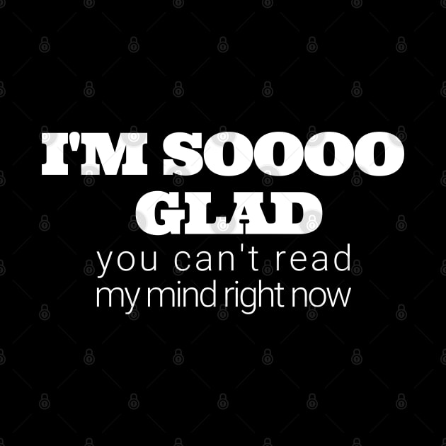 Im soooo glad you cant read my mind right now by IndiPrintables