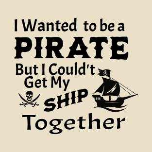 I wanted to be a Pirate, But Couldn't get my Ship Together T-Shirt