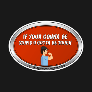 If Your Gonna Be Stupid U Gotta Be Tough T-Shirt