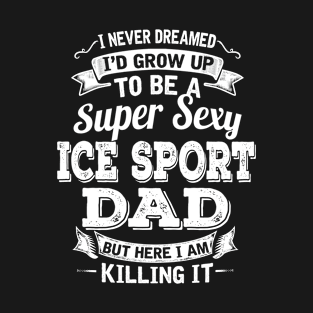 I Never Dreamed I'd Grow Up To Be Super Sexy Ice Sport Dad But Here I Am Killing It T-Shirt