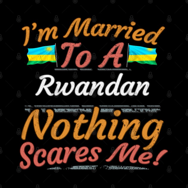 I'm Married To A Rwandan Nothing Scares Me - Gift for Rwandan From Rwanda Africa,Eastern Africa, by Country Flags