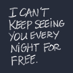 I can't keep seeing you every night for free. T-Shirt