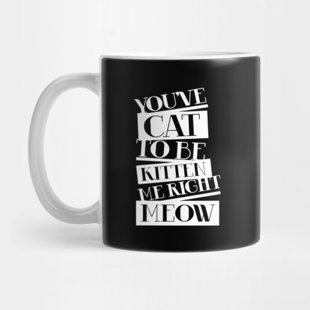 You Ve Cat To Be Kitten Me Right Meow Fuck You Cat Mug Teepublic