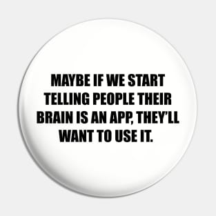 Maybe if we start telling people their brain is an app, they’ll want to use it. Pin