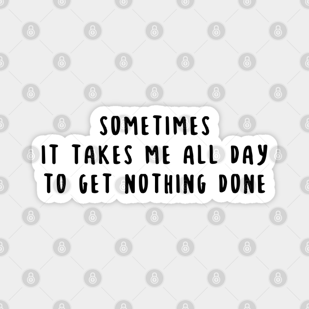 Sometimes it Takes Me All Day to Get Nothing Done Funny Saying - Funny Lazy Quotes - Magnet | TeePublic Sometimes it Takes Me All Day to Get Nothing Done Funny Saying - Funny Lazy Quotes - Magnet | TeePublic