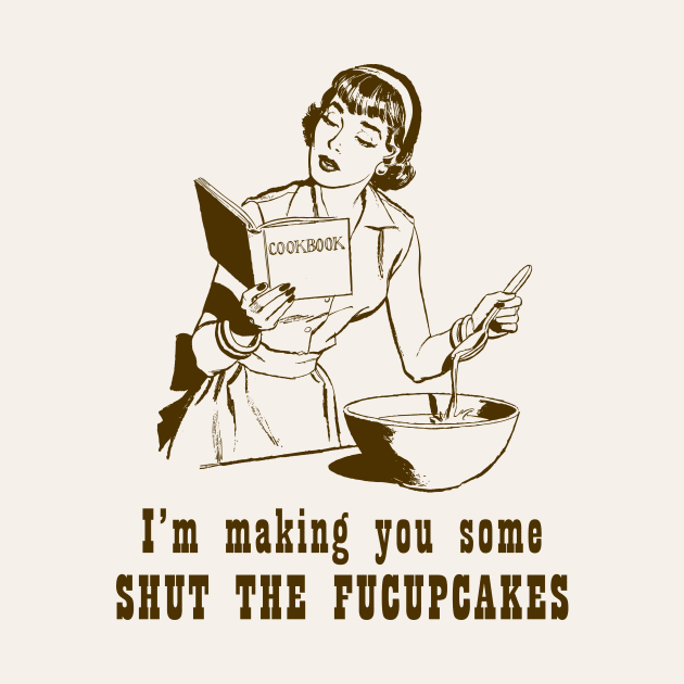 I'm Making You Some Shut The Fucupcakes by n23tees