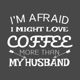 I'm Afraid I Might Love Coffee More Than My Husband T-Shirt