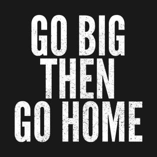 Go Big Then Go Home T-Shirt