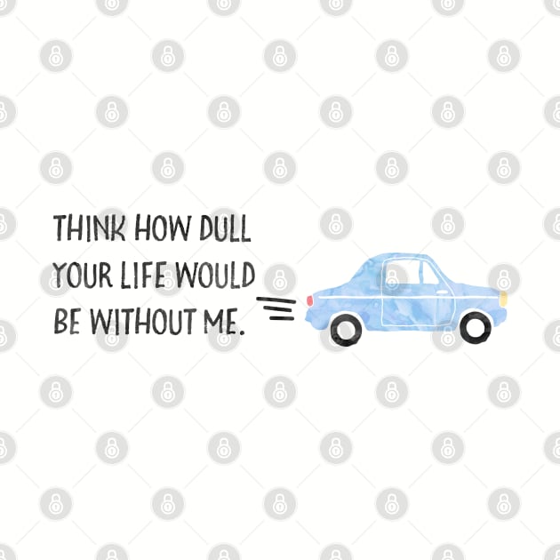 Think how dull your life would be without me. by Stars Hollow Mercantile