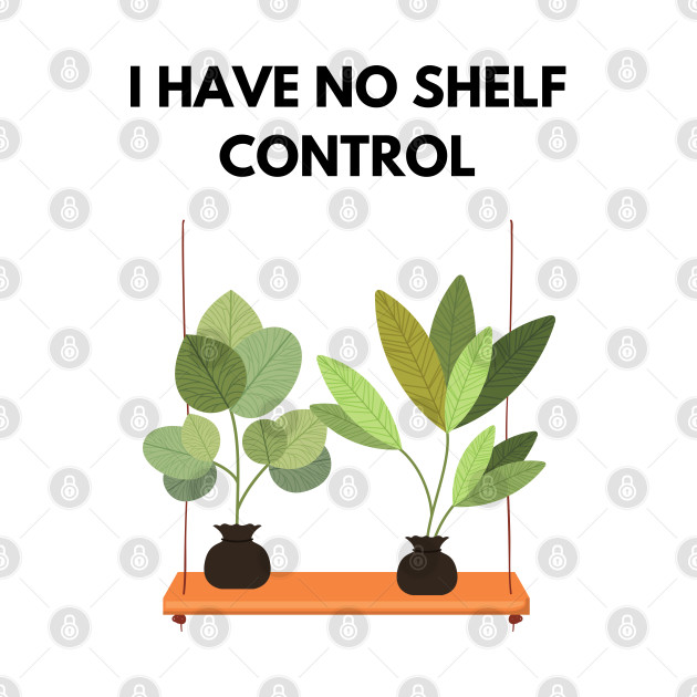 I Have No Shelf Control Plant Lover Plant Mom Plants by olivetees
