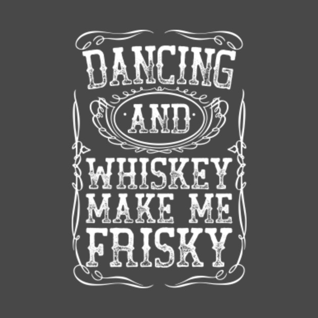 Dancing And Whiskey Make Me Frisky Funny White Bourbon Design - Whiskey ...