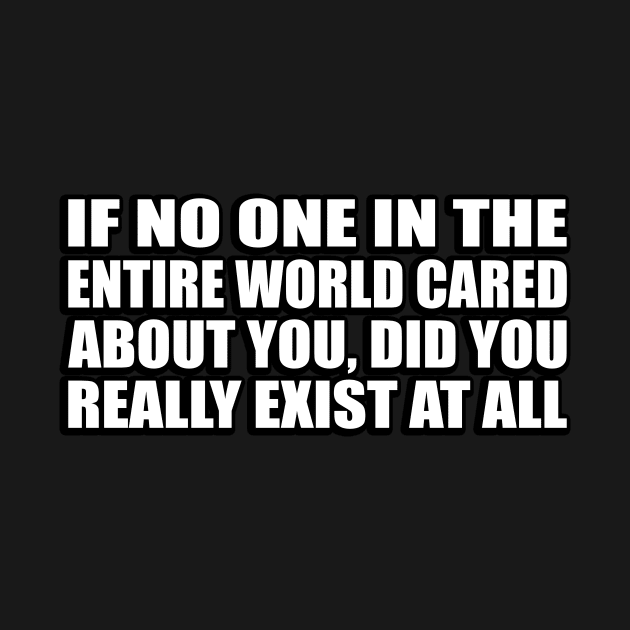 If no one in the entire world cared about you, did you really exist at all by CRE4T1V1TY