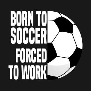 Born To Soccer Forced To Work - Funny Soccer Quote T-Shirt