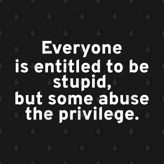 Everyone is entitled to be stupid, but some abuse the privilege. by Styr Designs