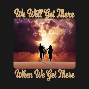 We Will Get There When We Get There T-Shirt