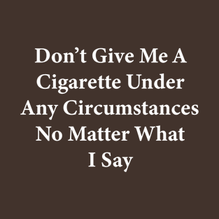 Don’t Give Me A Cigarette Under Any Circumstances No Matter What I Say T-Shirt