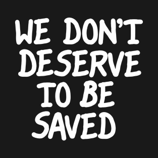 We Don't Deserve To Be Saved T-Shirt