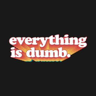 Everything is dumb. T-Shirt