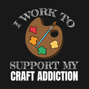 Crafting Gift I Work To Support My Craft Addiction Gift T-Shirt