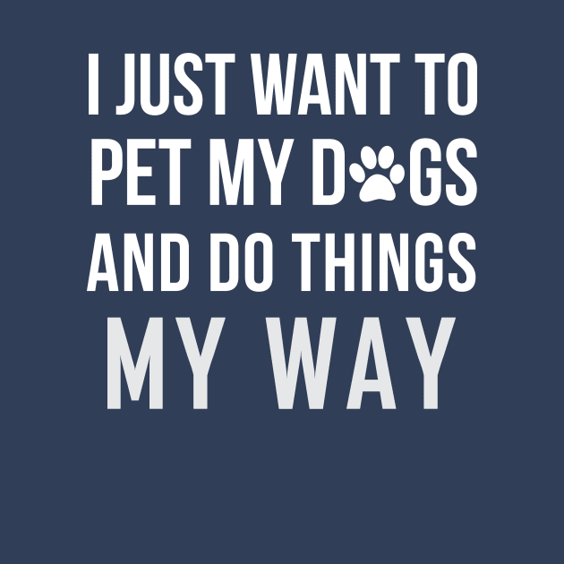 I Just Want To Pet My Dogs and Do Things My Way by teegear