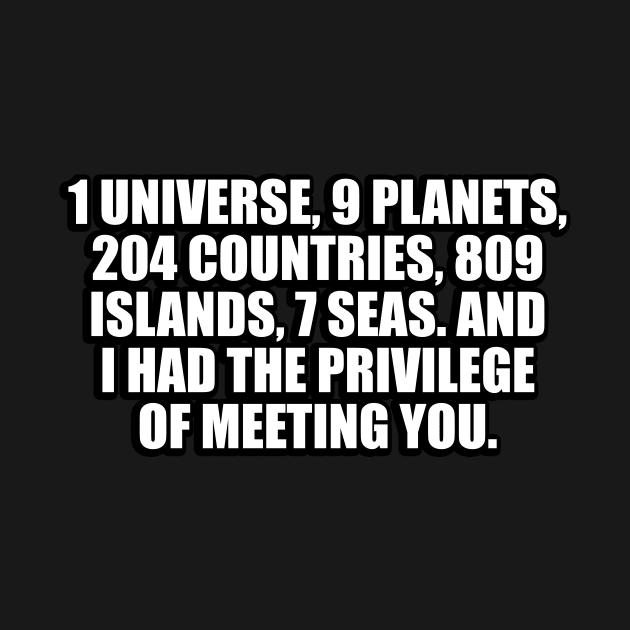 1 universe, 9 planets, 204 countries, 809 islands, 7 seas. And I had the privilege of meeting you by CRE4T1V1TY