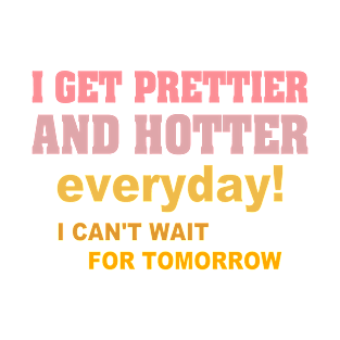 I Get Prettier And Hotter Everyday! I Can't Wait For Tomorrow T-Shirt