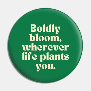 Boldly bloom, wherever life plants you. Pin