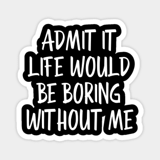 Admit It Life Would Be Boring Without Me - Funny Sayings Magnet