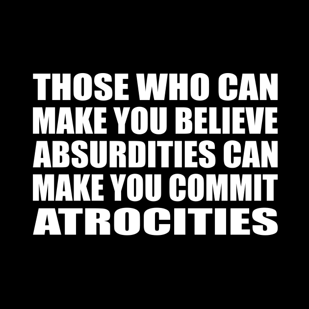 Those Who Can Make You Believe Absurdities Can Make You Commit Atrocities by CRE4T1V1TY