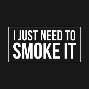 I Just Need To Smoke It T-Shirt