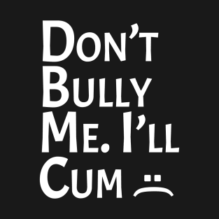 Don’t Bully Me I’ll Cum T-Shirt