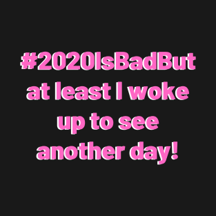 2020 is bad but at least I woke up to see another day! T-Shirt