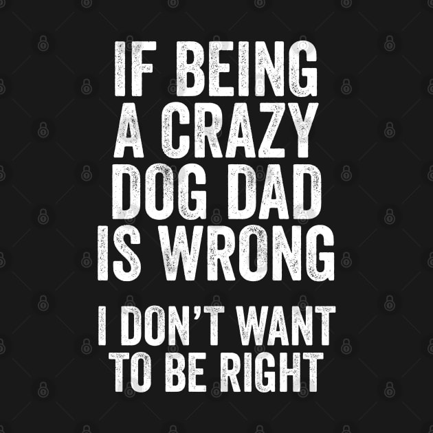 Funny Dog Lover Gift - If Being a Crazy Dog Dad is Wrong, I Don't Want to be Right by Elsie Bee Designs