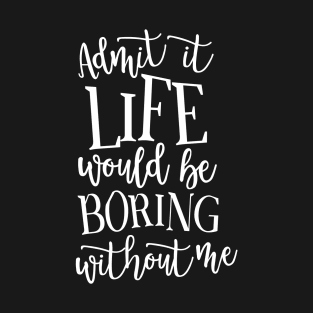 Admit It Life WOuld Be Boring Without Me T-Shirt