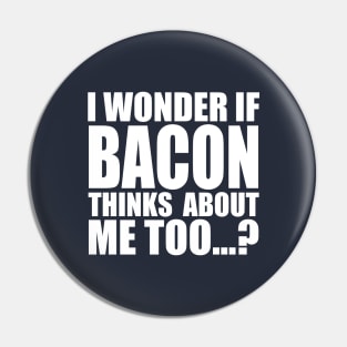 I WONDER IF BACON THINKS ABOUT ME TOO Pin