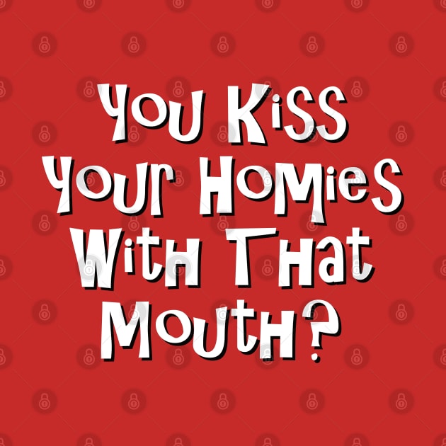 You Kiss Your Homie With That Mouth? by dshirts