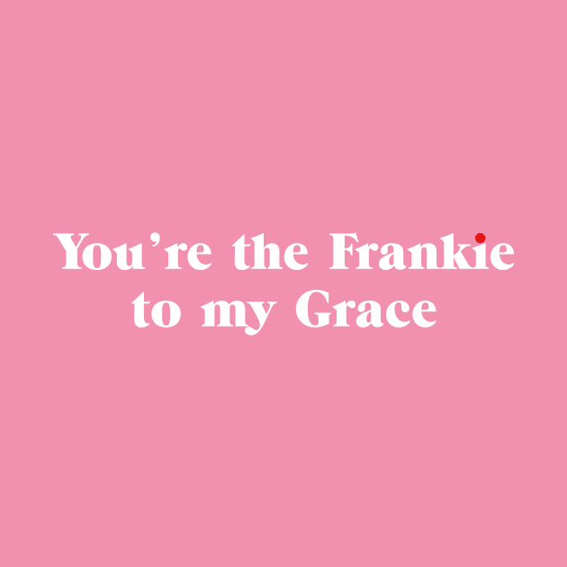 You're the Frankie to my Grace by shirts are cool