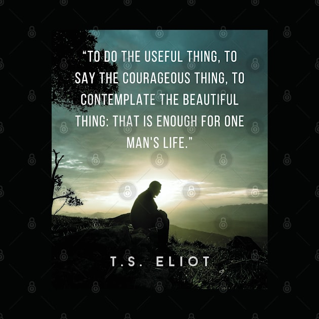 T.S. Eliot quote: To do the useful thing, to say the courageous thing, to contemplate the beautiful thing: that is enough for one man's life. by artbleed