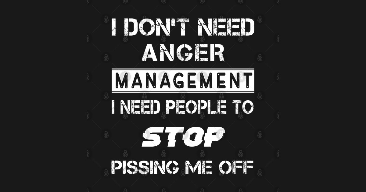 I Dont Need Anger Managerment I Need People To Stop Pissing Me Off Funny Saying T Shirt 1865