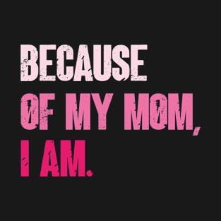 Because Of My Mom, I Am. mother's day T-Shirt