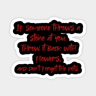 If someone throws a stone at you. Throw it back with flowers, and don't forget the pots. Magnet