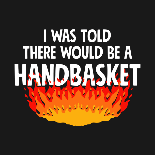 I Was Told There Would Be A Handbasket by dumbshirts